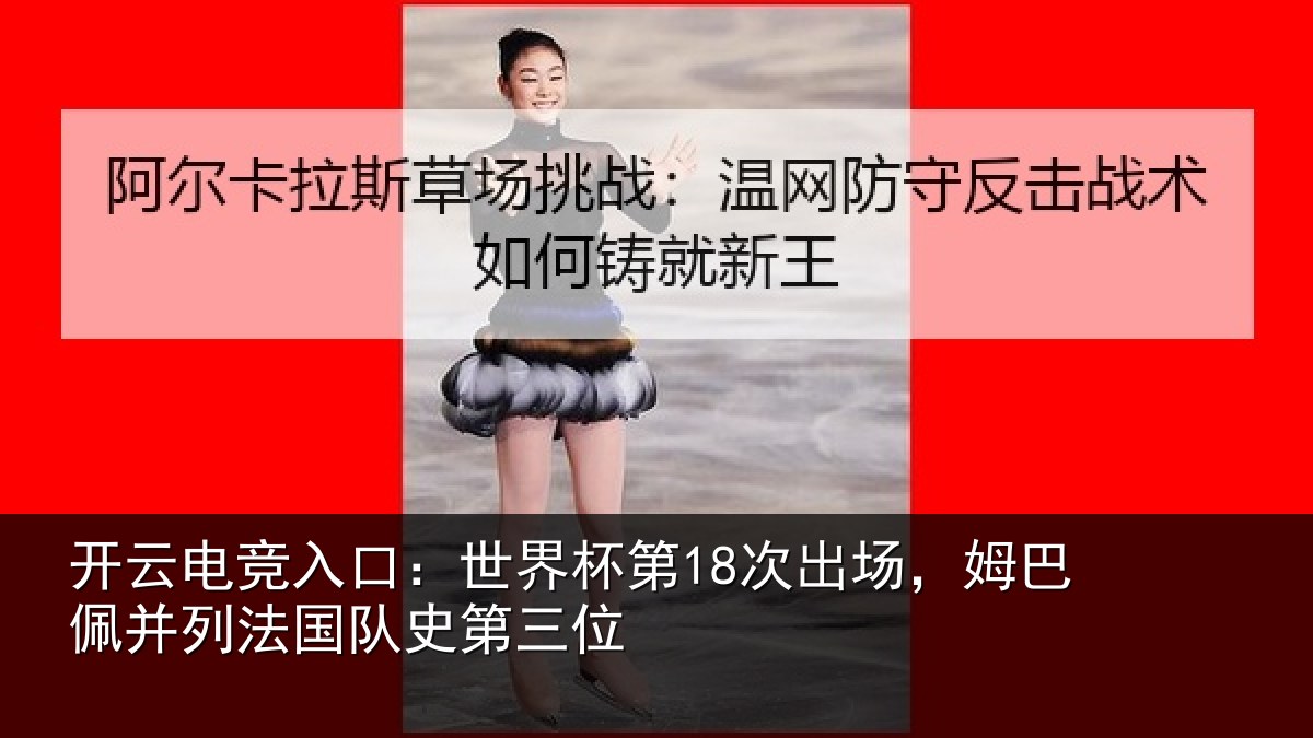 开云电竞入口：世界杯第18次出场，姆巴佩并列法国队史第三位