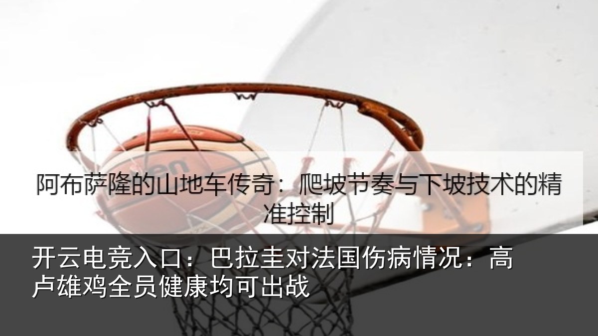 开云电竞入口：巴拉圭对法国伤病情况：高卢雄相关情况战