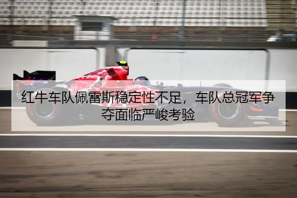 红牛车队佩雷斯稳定性不足，车队总冠军争夺面临严峻考验