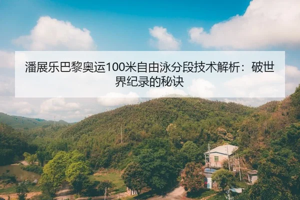 潘展乐巴黎奥运100米自由泳分段技术解析：破世界纪录的秘诀