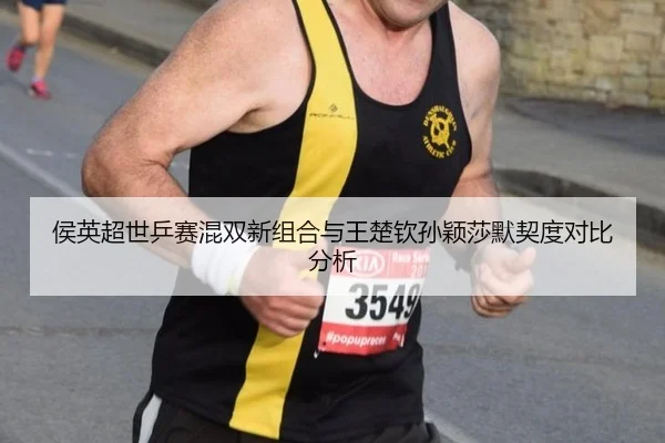 侯英超世乒赛混双新组合与王楚钦孙颖莎默契度对比分析
