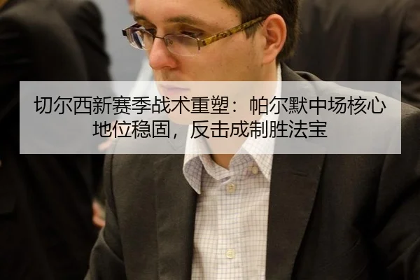 切尔西新赛季战术重塑：帕尔默中场核心地位稳固，反击成制胜法宝