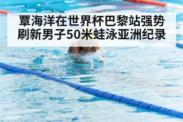 覃海洋在世界杯巴黎站强势刷新男子50米蛙泳亚洲纪录