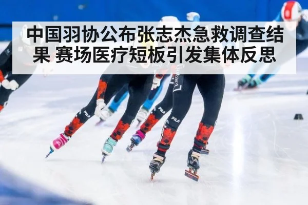 中国羽协公布张志杰急救调查结果 赛场医疗短板引发集体反思