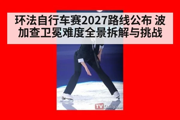 环法自行车赛2027路线公布 波加查卫冕难度全景拆解与挑战