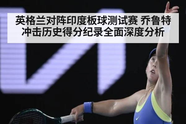英格兰对阵印度板球测试赛 乔鲁特冲击历史得分纪录全面深度分析